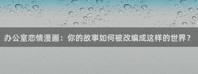 漫蛙漫画入口在哪：办公室恋情漫画：你的故事如何被改编成这样的世界？